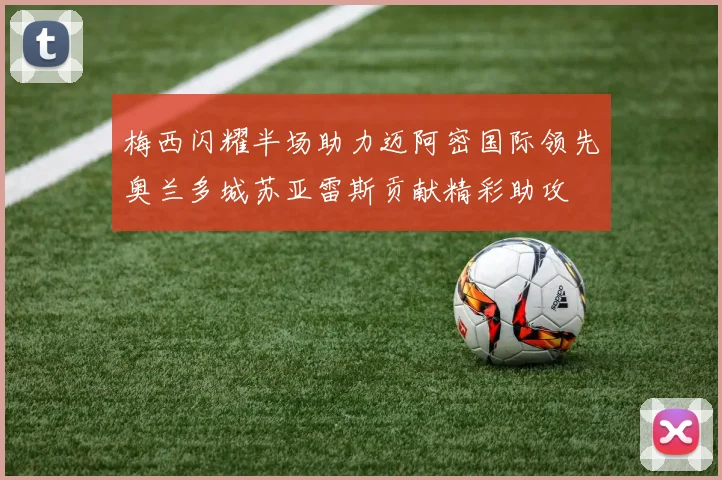 梅西闪耀半场助力迈阿密国际领先奥兰多城苏亚雷斯贡献精彩助攻