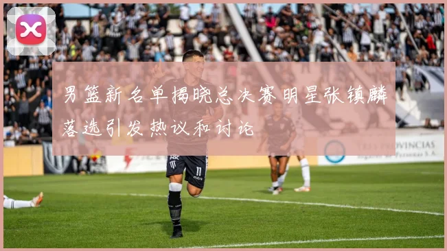 男篮新名单揭晓总决赛明星张镇麟落选引发热议和讨论