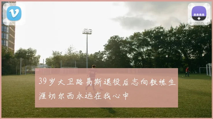 39岁大卫路易斯退役后志向教练生涯切尔西永远在我心中