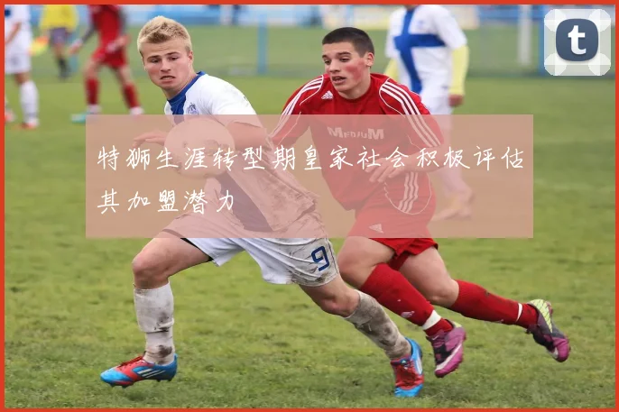 特狮生涯转型期皇家社会积极评估其加盟潜力