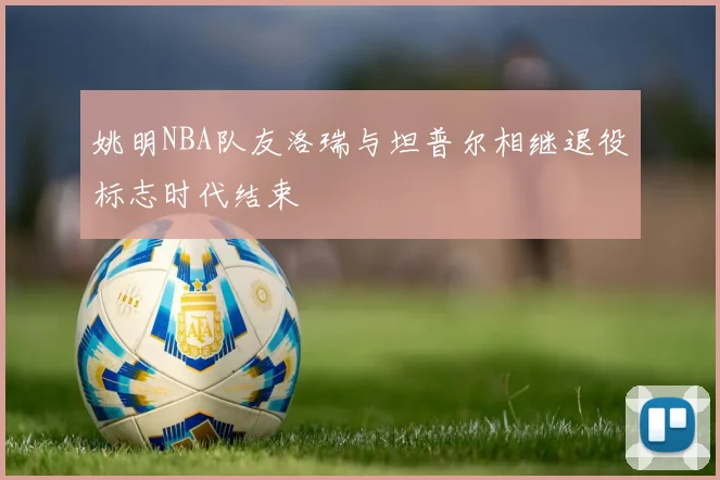 姚明NBA队友洛瑞与坦普尔相继退役标志时代结束