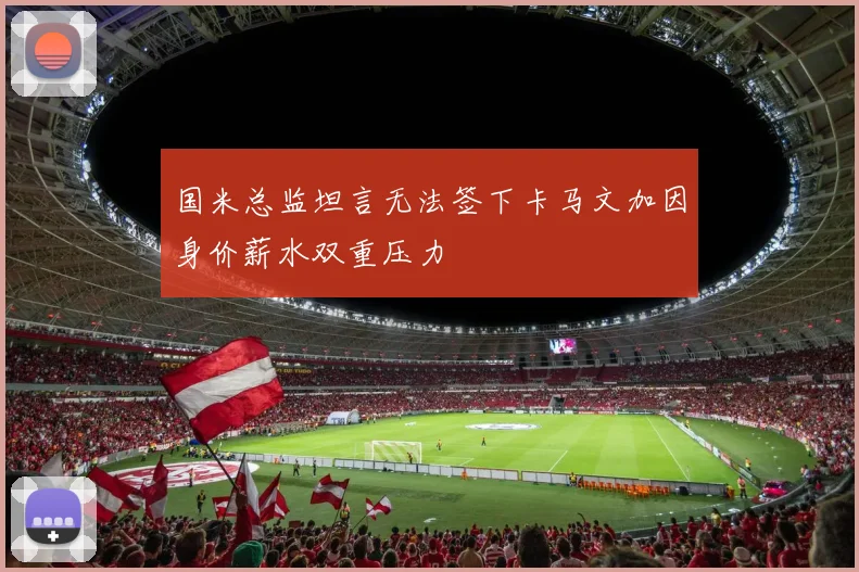国米总监坦言无法签下卡马文加因身价薪水双重压力