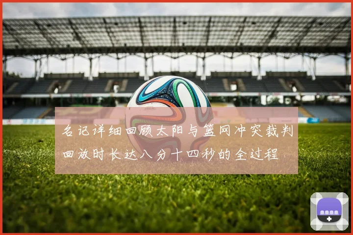 名记详细回顾太阳与篮网冲突裁判回放时长达八分十四秒的全过程
