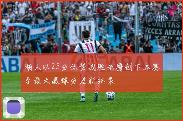 湖人以25分优势战胜老鹰创下本赛季最大赢球分差新纪录
