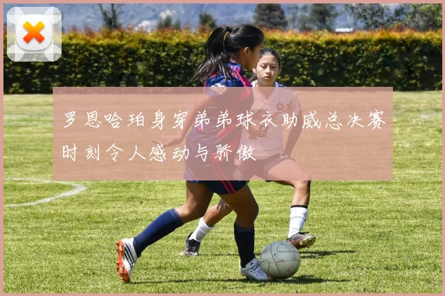 罗恩哈珀身穿弟弟球衣助威总决赛时刻令人感动与骄傲