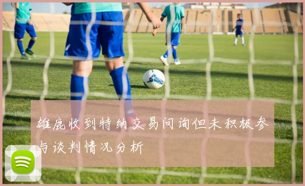 雄鹿收到特纳交易问询但未积极参与谈判情况分析