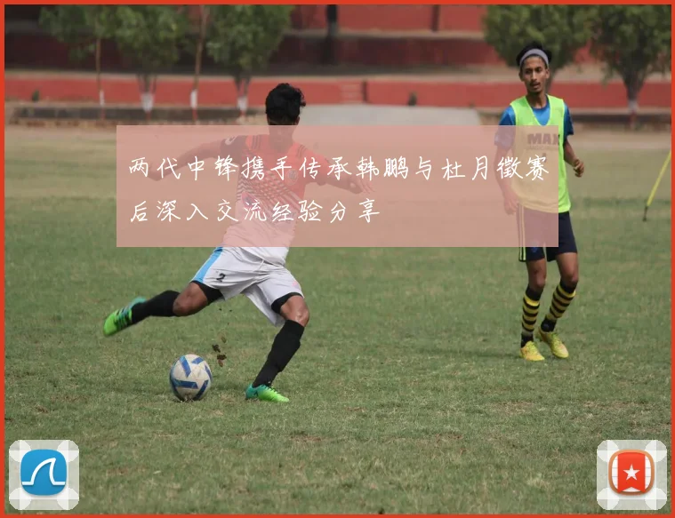 两代中锋携手传承韩鹏与杜月徵赛后深入交流经验分享