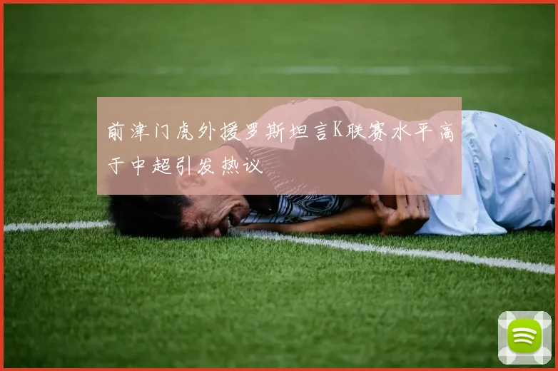 前津门虎外援罗斯坦言K联赛水平高于中超引发热议