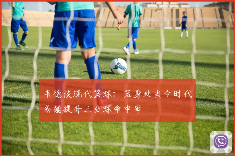 韦德谈现代篮球：若身处当今时代或能提升三分球命中率