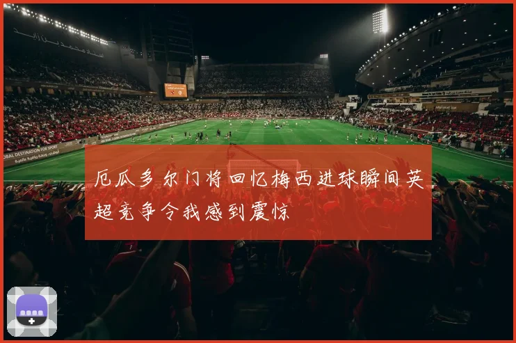 厄瓜多尔门将回忆梅西进球瞬间英超竞争令我感到震惊