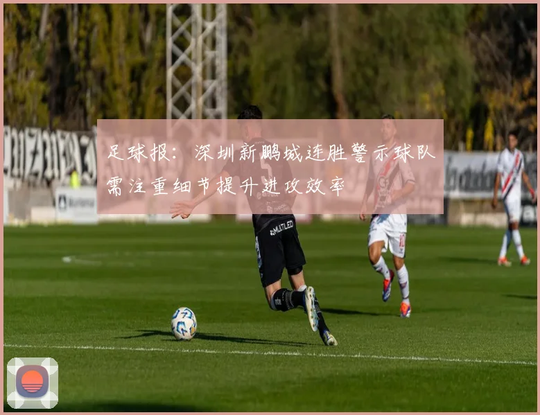 足球报：深圳新鹏城连胜警示球队需注重细节提升进攻效率