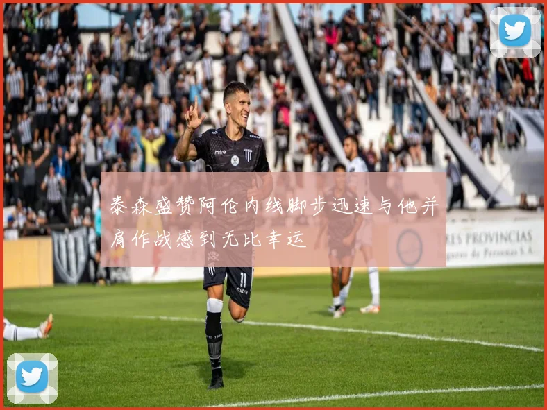 泰森盛赞阿伦内线脚步迅速与他并肩作战感到无比幸运