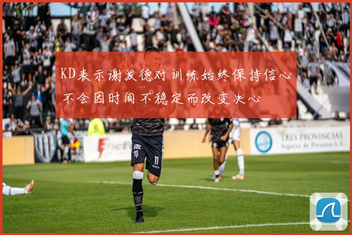 KD表示谢泼德对训练始终保持信心不会因时间不稳定而改变决心