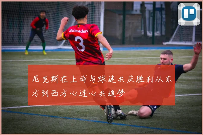 尼克斯在上海与球迷共庆胜利从东方到西方心连心共追梦