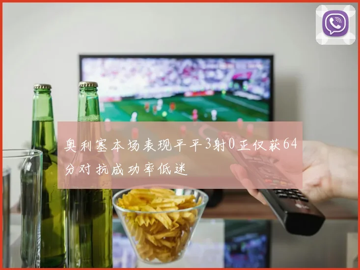 奥利塞本场表现平平3射0正仅获64分对抗成功率低迷