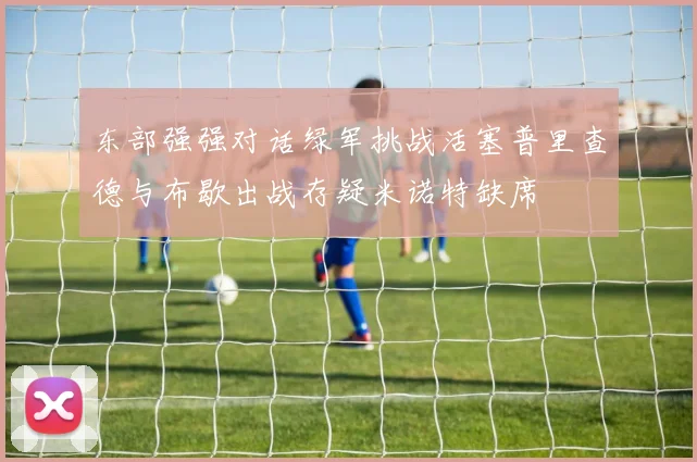 东部强强对话绿军挑战活塞普里查德与布歇出战存疑米诺特缺席