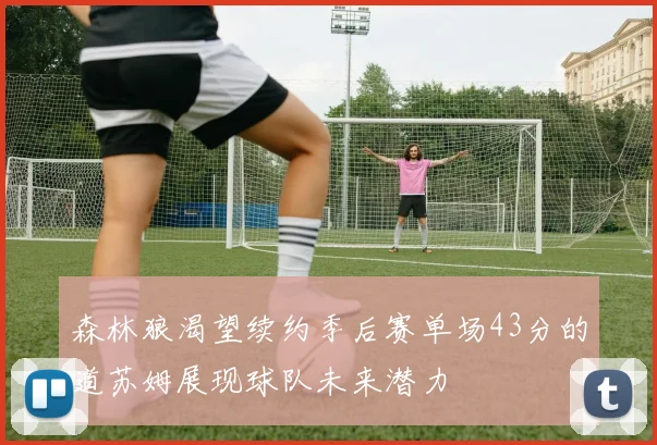 森林狼渴望续约季后赛单场43分的道苏姆展现球队未来潜力
