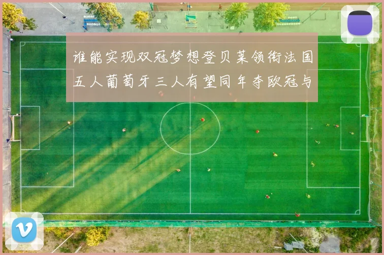 谁能实现双冠梦想登贝莱领衔法国五人葡萄牙三人有望同年夺欧冠与世界杯