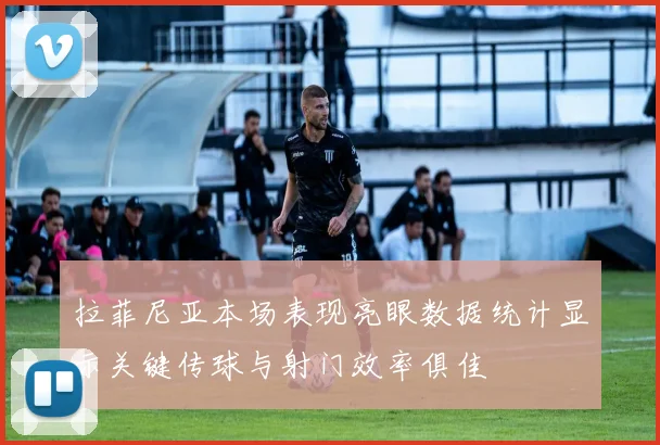 拉菲尼亚本场表现亮眼数据统计显示关键传球与射门效率俱佳