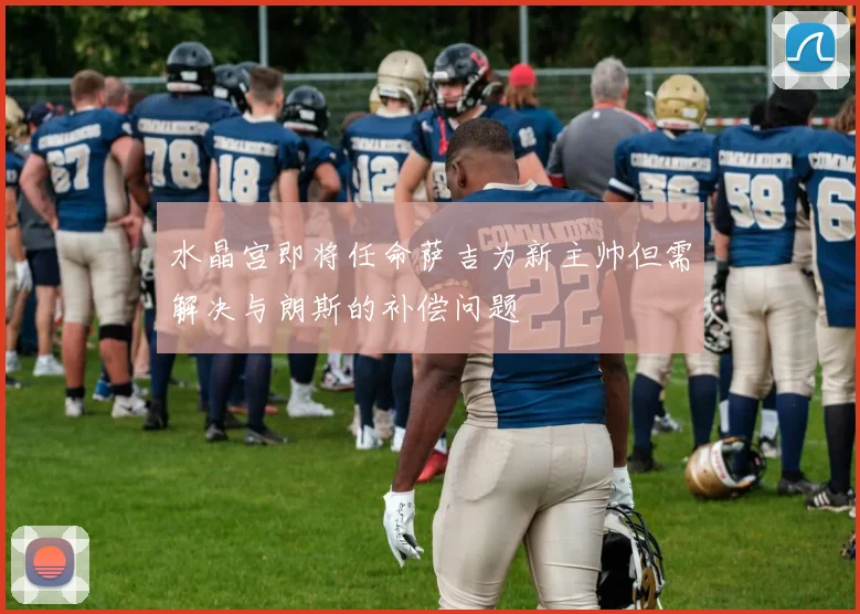 水晶宫即将任命萨吉为新主帅但需解决与朗斯的补偿问题