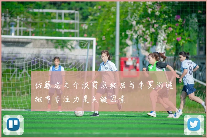 佐藤龙之介谈罚点经历与李昊沟通细节专注力是关键因素