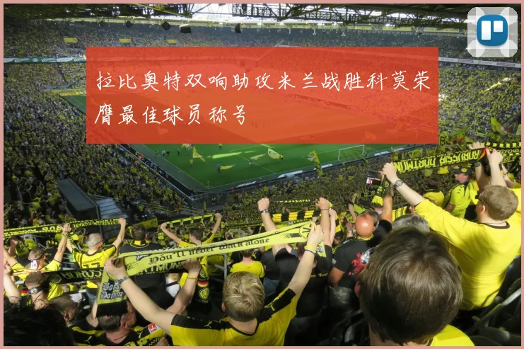 拉比奥特双响助攻米兰战胜科莫荣膺最佳球员称号
