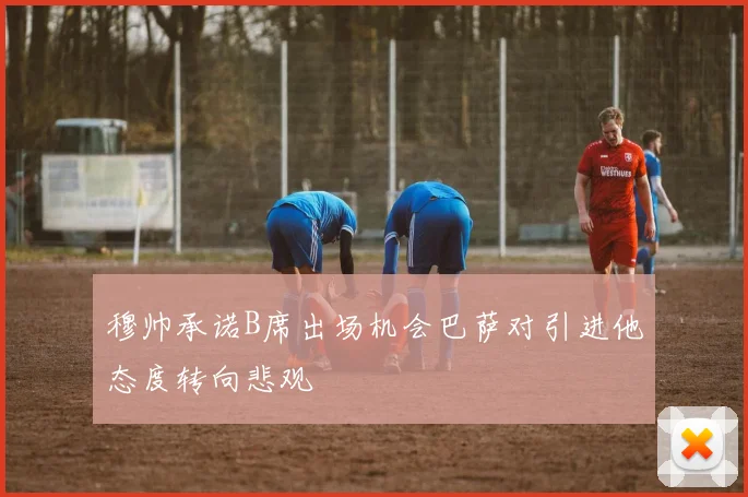 穆帅承诺B席出场机会巴萨对引进他态度转向悲观