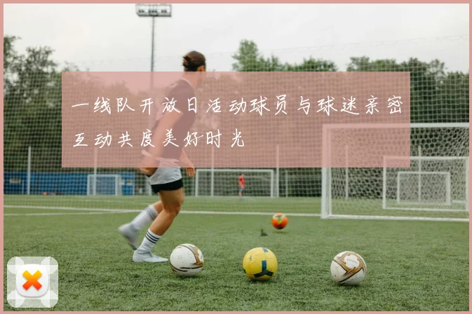 一线队开放日活动球员与球迷亲密互动共度美好时光