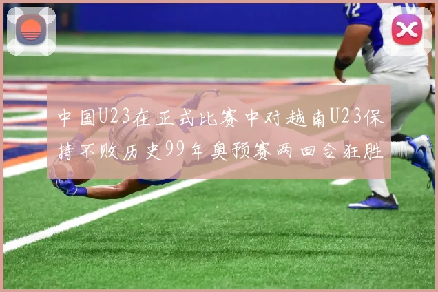 中国U23在正式比赛中对越南U23保持不败历史99年奥预赛两回合狂胜7-0