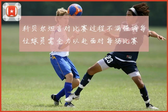 科贝尔坦言对比赛过程不满强调每位球员需全力以赴面对每场比赛