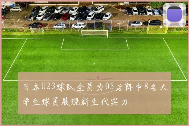 日本U23球队全员为05后阵中8名大学生球员展现新生代实力