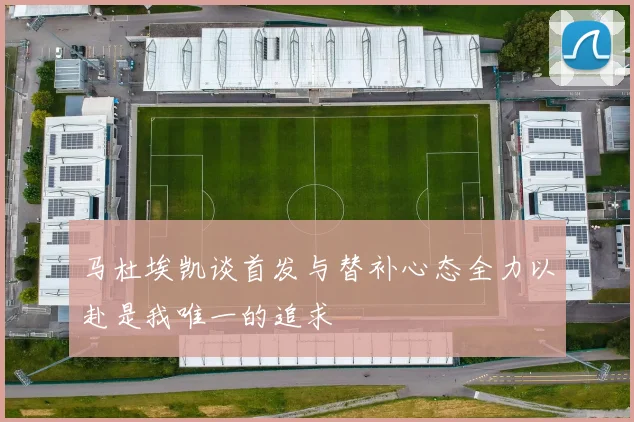 马杜埃凯谈首发与替补心态全力以赴是我唯一的追求