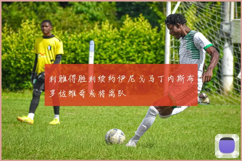 利雅得胜利续约伊尼戈马丁内斯布罗佐维奇或将离队