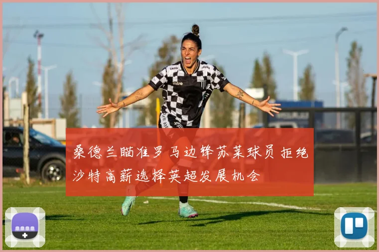 桑德兰瞄准罗马边锋苏莱球员拒绝沙特高薪选择英超发展机会
